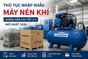 Thủ Tục Nhập Khẩu Máy Nén Khí Mới Nhất 2026