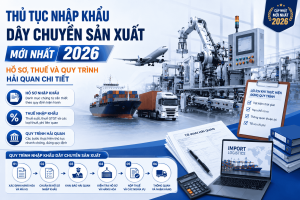 Thủ Tục Nhập Khẩu Dây Chuyền Sản Xuất Mới Nhất 2026 – Hồ Sơ, Thuế Và Quy Trình Hải Quan Chi Tiết